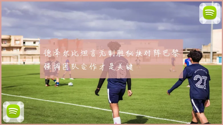 德泽尔比坦言无制胜秘诀对阵巴黎强调团队合作才是关键