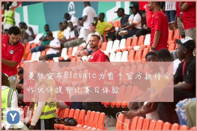 曼联宣布Elevate为首个官方款待合作伙伴提升比赛日体验