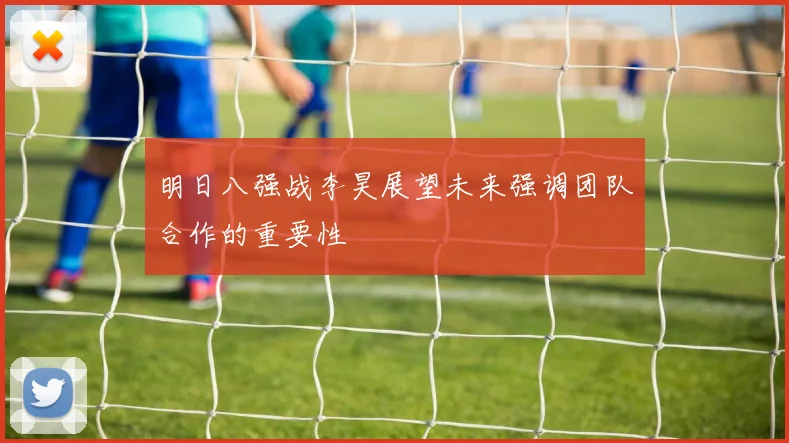 明日八强战李昊展望未来强调团队合作的重要性