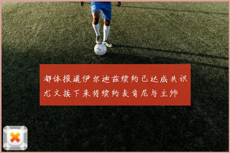 都体报道伊尔迪兹续约已达成共识尤文接下来将续约麦肯尼与主帅
