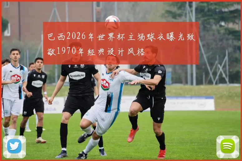 巴西2026年世界杯主场球衣曝光致敬1970年经典设计风格