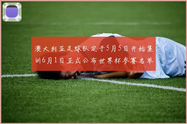 澳大利亚足球队定于5月5日开始集训6月1日正式公布世界杯参赛名单