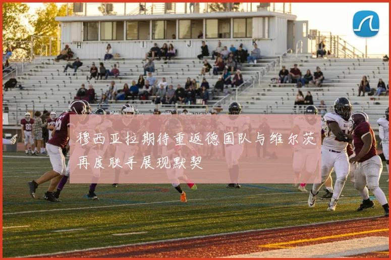 穆西亚拉期待重返德国队与维尔茨再度联手展现默契