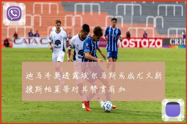 迪马济奥透露埃尔马斯或成尤文新援斯帕莱蒂对其赞赏有加