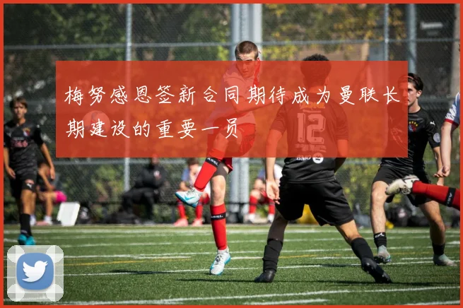 梅努感恩签新合同期待成为曼联长期建设的重要一员