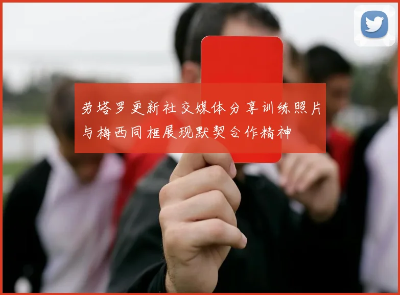 劳塔罗更新社交媒体分享训练照片与梅西同框展现默契合作精神