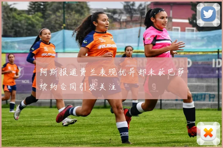 阿斯报道费兰表现优异却未获巴萨续约合同引发关注