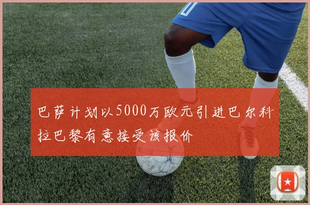 巴萨计划以5000万欧元引进巴尔科拉巴黎有意接受该报价