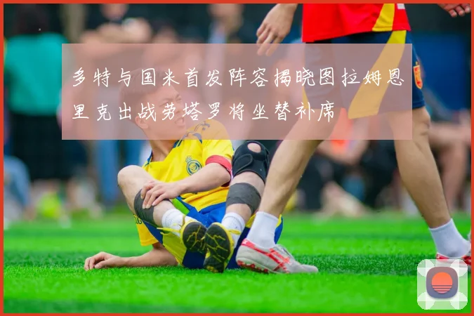 多特与国米首发阵容揭晓图拉姆恩里克出战劳塔罗将坐替补席