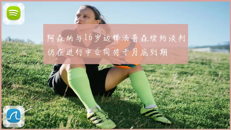 阿森纳与16岁边锋汤普森续约谈判仍在进行中合同将于月底到期