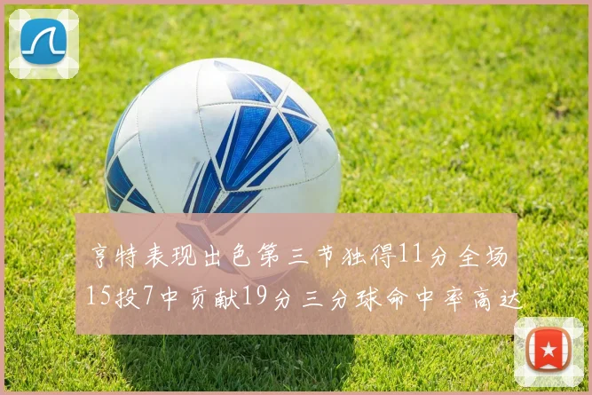 亨特表现出色第三节独得11分全场15投7中贡献19分三分球命中率高达375