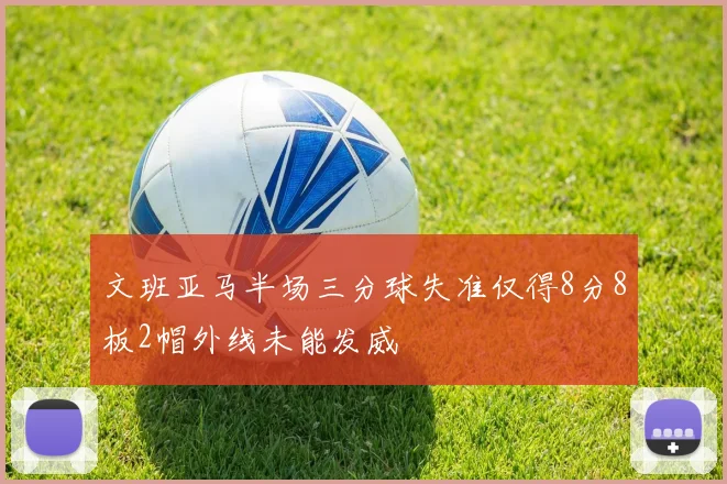 文班亚马半场三分球失准仅得8分8板2帽外线未能发威