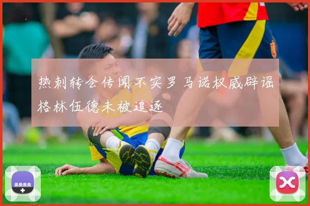 热刺转会传闻不实罗马诺权威辟谣格林伍德未被追逐