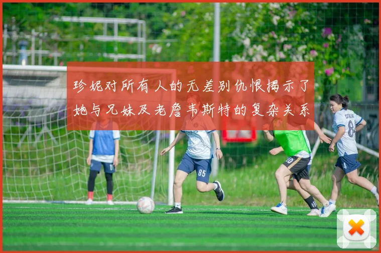 珍妮对所有人的无差别仇恨揭示了她与兄妹及老詹韦斯特的复杂关系