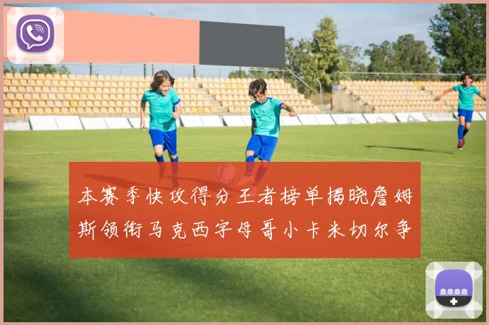 本赛季快攻得分王者榜单揭晓詹姆斯领衔马克西字母哥小卡米切尔争辉