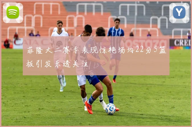 菲隆大二赛季表现惊艳场均22分5篮板引发乐透关注