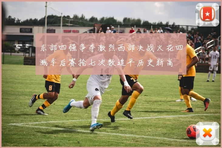 东部四强争夺激烈西部决战火花四溅季后赛抢七次数追平历史新高