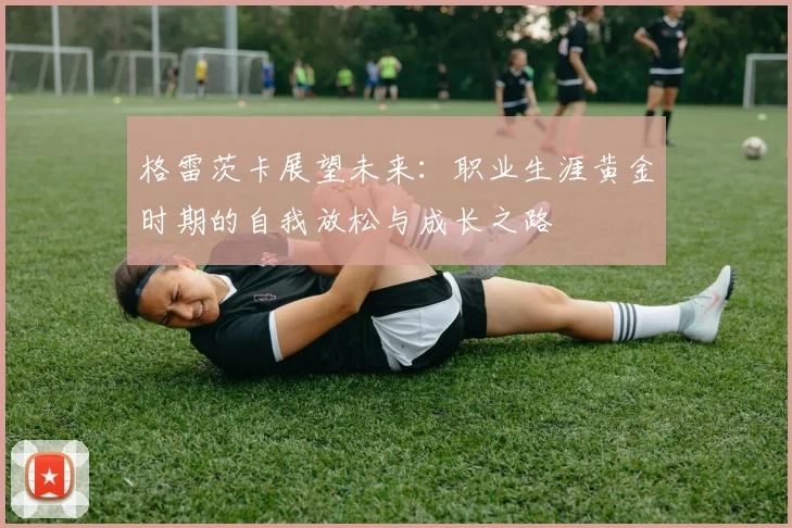 格雷茨卡展望未来：职业生涯黄金时期的自我放松与成长之路